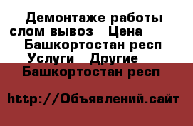 Демонтаже работы слом вывоз › Цена ­ 100 - Башкортостан респ. Услуги » Другие   . Башкортостан респ.